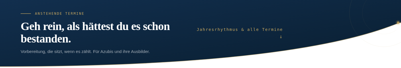 Dunkelblauer Banner mit nach rechts ansteigendem Kurvenschnitt an der Unterkante. Links Eyebrow in Gold: Anstehende Termine. Darunter in gro&szlig;er wei&szlig;er Serifenschrift: Geh rein, als h&auml;ttest du es schon bestanden. Subline in Grau: Vorbereitung, die sitzt, wenn es z&auml;hlt. F&uuml;r Azubis und ihre Ausbilder. Rechts in Gold: Jahresrhythmus und alle Termine mit Pfeil nach unten.