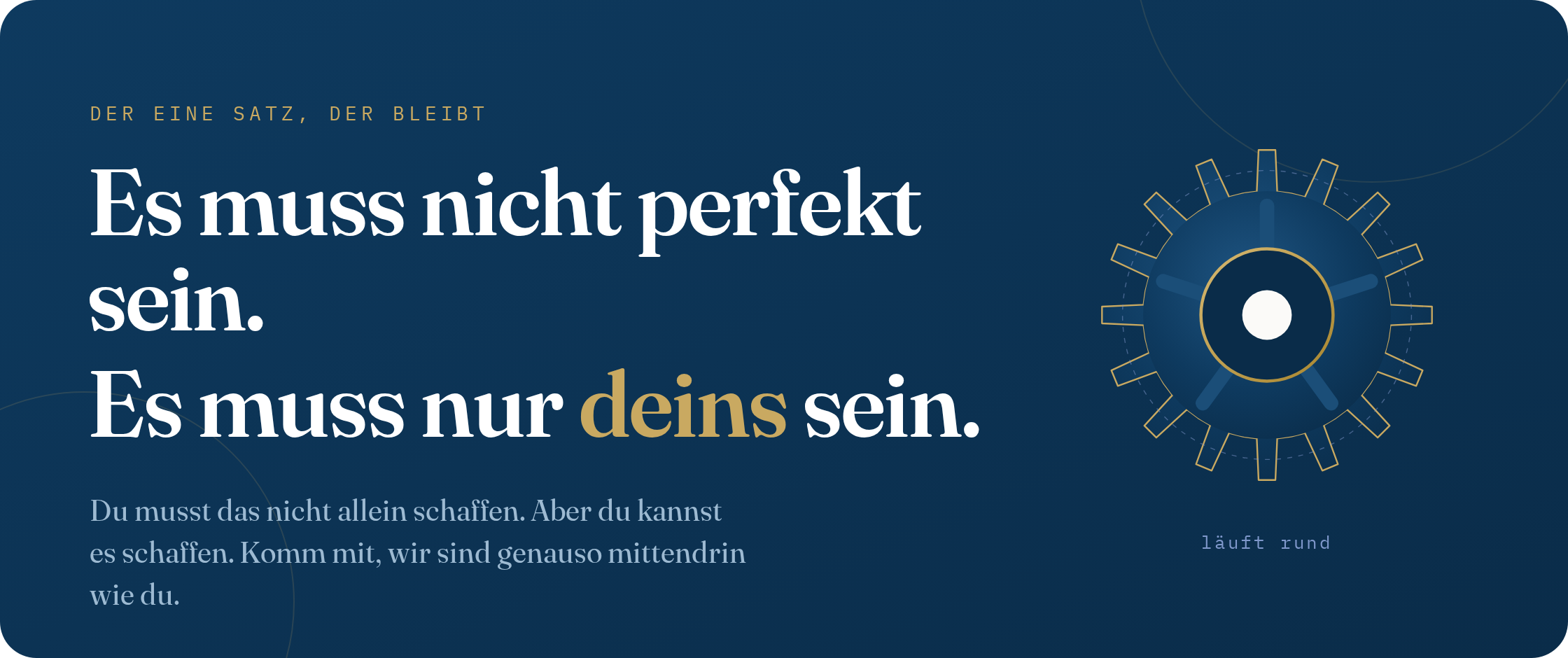 DER EINE SATZ, DER BLEIBT Es muss nicht perfekt sein. Es muss nur deins sein. Du musst das nicht allein schaffen. Aber du kannst es schaffen. Komm mit, wir sind genauso mittendrin wie du.