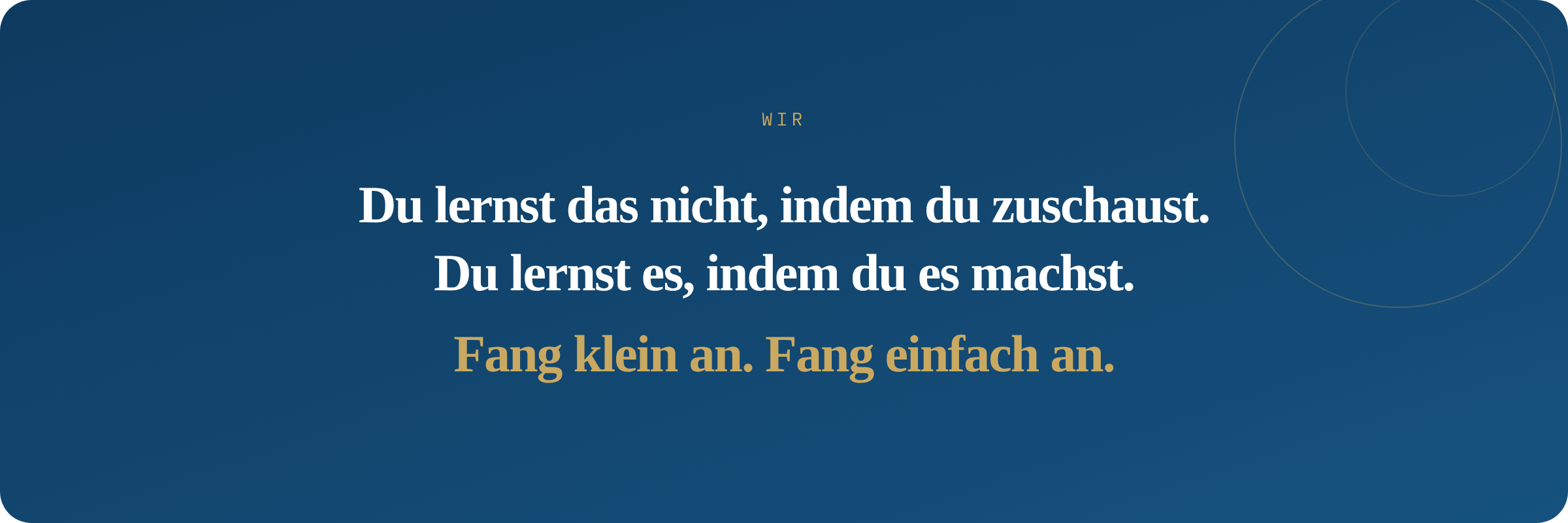 WIR Du lernst das nicht, indem du zuschaust. Du lernst es, indem du es machst. Fang klein an. Fang einfach an.