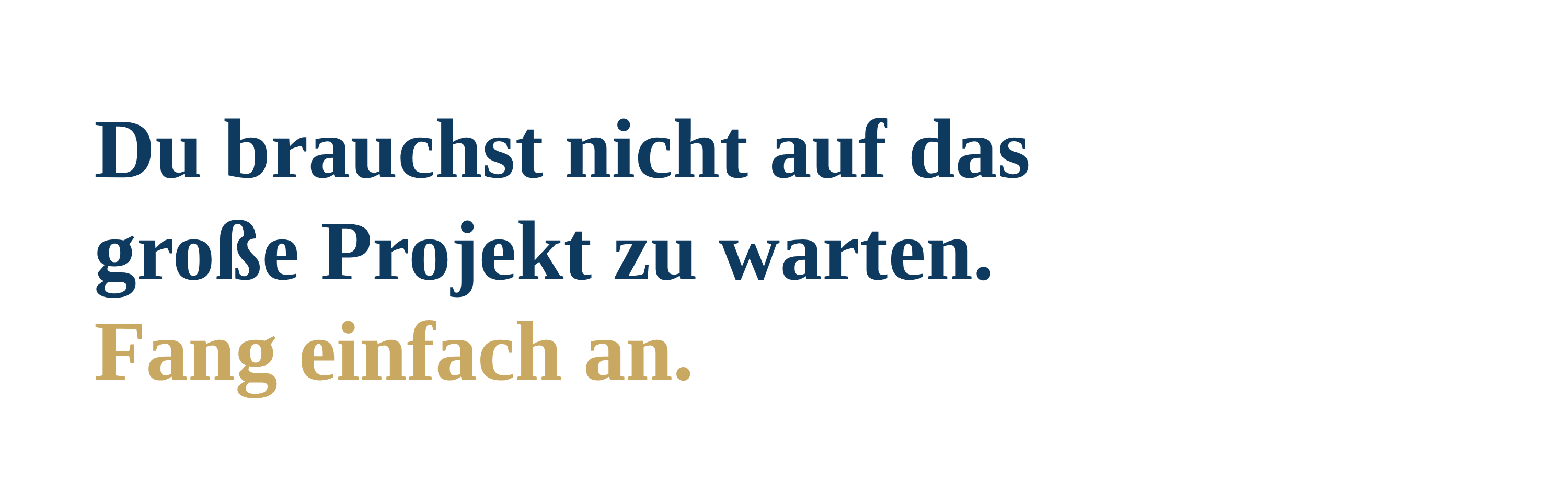 JETZT DU Du brauchst nicht auf das gro&szlig;e Projekt zu warten. Fang einfach an.