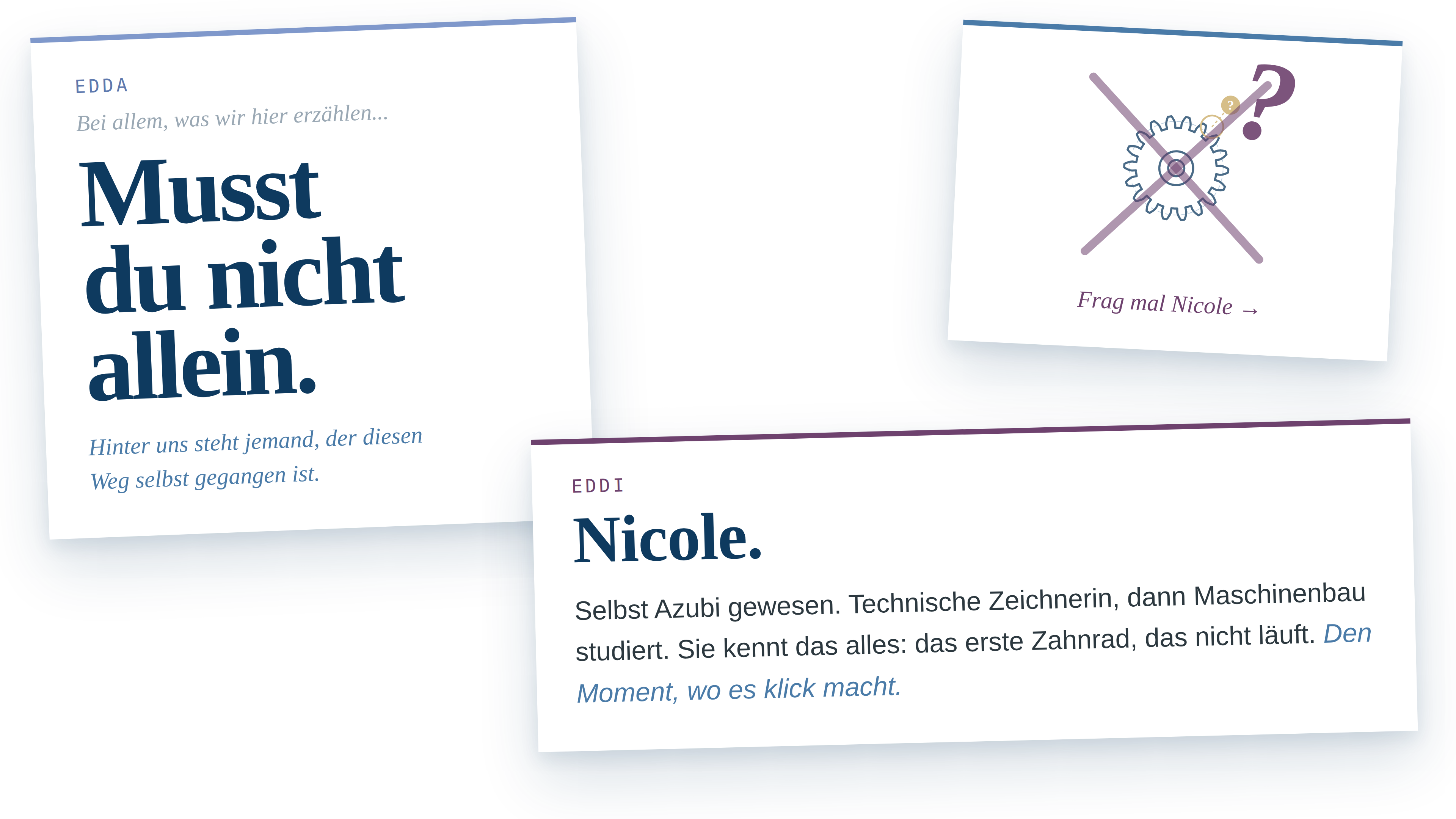EDDA Bei allem, was wir hier erz&auml;hlen, klingt das vielleicht so, als m&uuml;sstest du das alles allein hinkriegen. Musst du nicht. Hinter uns steht jemand, der genau diesen Weg selbst gegangen ist.  EDDI Nicole. Sie war selbst mal Azubi, hat als Technische Zeichnerin angefangen und sp&auml;ter Maschinenbau studiert. Sie kennt das alles aus eigener Erfahrung: das erste Zahnrad, das nicht l&auml;uft, die Pr&uuml;fung, die anders ist als der Betrieb, den Moment, wo es endlich klick macht.  EDDA Das Sch&ouml;ne daran: Sie erkl&auml;rt nicht von oben herab. Sie wei&szlig; noch, wie es sich anf&uuml;hlt, wenn man am Anfang steht. Wenn wir nicht weiterkommen, stellt sie genau die eine Frage, die den Knoten l&ouml;st. Meistens die Warum-Frage.