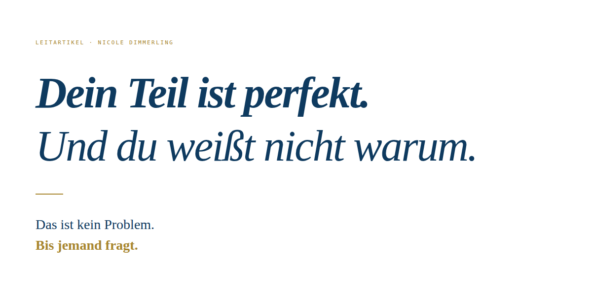 Typografische Komposition auf wei&szlig;em Hintergrund. Oben links das Label "Leitartikel &middot; Nicole Dimmerling" in kleiner goldener Kapit&auml;lschrift. Darunter zwei gro&szlig;e kursive Zeilen in dunklem Navy: "Dein Teil ist perfekt." und "Und du wei&szlig;t nicht warum." Ein schmaler Goldstrich trennt. Darunter kleiner, in aufrechter Serifenschrift: "Das ist kein Problem." Und abgesetzt, fett in Gold: "Bis jemand fragt."